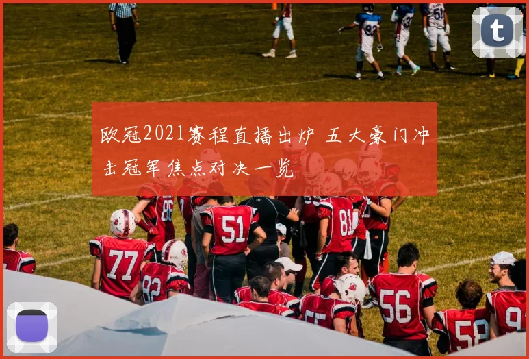 欧冠2021赛程直播出炉 五大豪门冲击冠军焦点对决一览