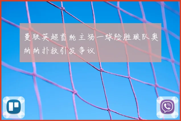 曼联英超首轮主场一球险胜狼队奥纳纳扑救引发争议