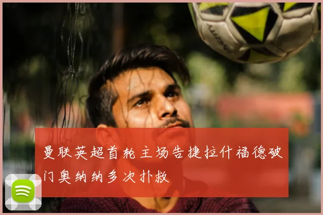 曼联英超首轮主场告捷拉什福德破门奥纳纳多次扑救