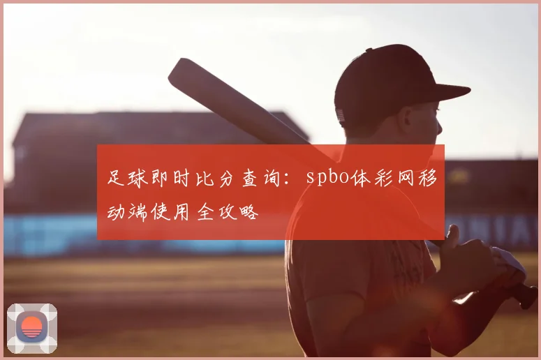足球即时比分查询：spbo体彩网移动端使用全攻略