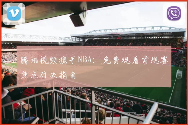 腾讯视频携手NBA：免费观看常规赛焦点对决指南