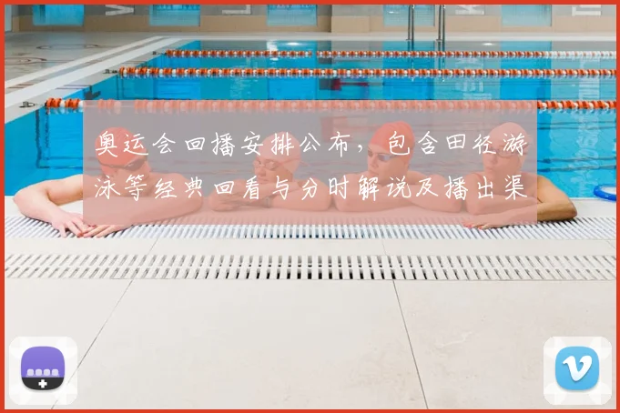 奥运会回播安排公布，包含田径游泳等经典回看与分时解说及播出渠道