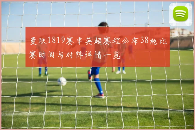 曼联1819赛季英超赛程公布38轮比赛时间与对阵详情一览