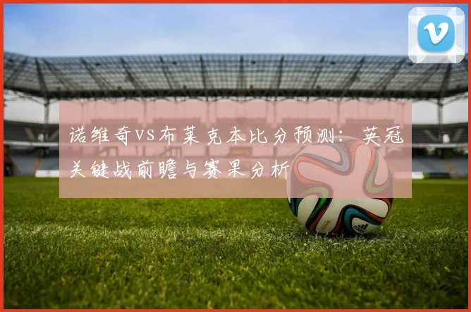 诺维奇vs布莱克本比分预测：英冠关键战前瞻与赛果分析