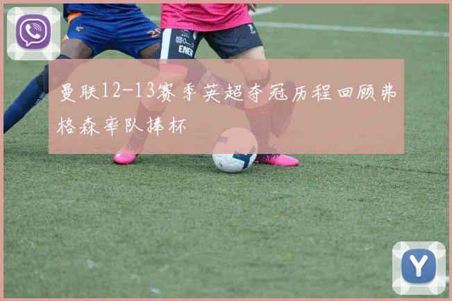 曼联12-13赛季英超夺冠历程回顾弗格森率队捧杯