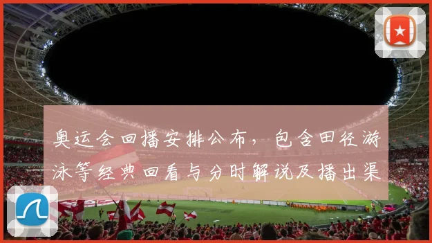 奥运会回播安排公布，包含田径游泳等经典回看与分时解说及播出渠道