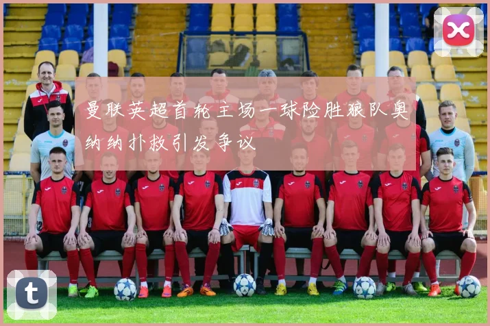 曼联英超首轮主场一球险胜狼队奥纳纳扑救引发争议