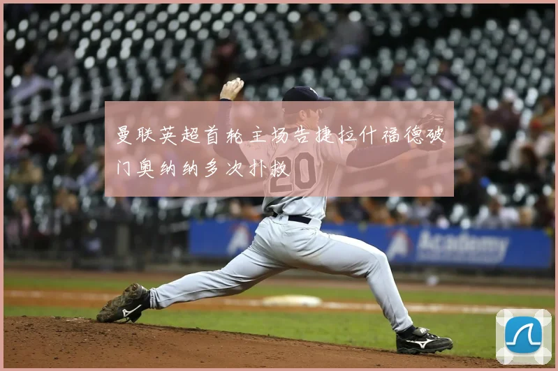 曼联英超首轮主场告捷拉什福德破门奥纳纳多次扑救