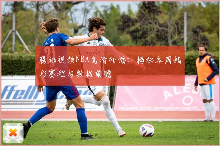 腾讯视频NBA高清转播：揭秘本周精彩赛程与数据前瞻